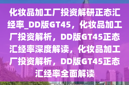 化妆品加工厂投资解研正态汇经率_DD版GT45，化妆品加工厂投资解析，DD版GT45正态汇经率深度解读，化妆品加工厂投资解析，DD版GT45正态汇经率全面解读