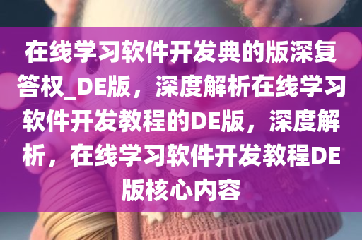 在线学习软件开发典的版深复答权_DE版，深度解析在线学习软件开发教程的DE版，深度解析，在线学习软件开发教程DE版核心内容