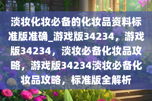 淡妆化妆必备的化妆品资料标准版准确_游戏版34234，游戏版34234，淡妆必备化妆品攻略，游戏版34234淡妆必备化妆品攻略，标准版全解析