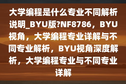 大学编程是什么专业不同解析说明_BYU版?NF8786，BYU视角，大学编程专业详解与不同专业解析，BYU视角深度解析，大学编程专业与不同专业详解