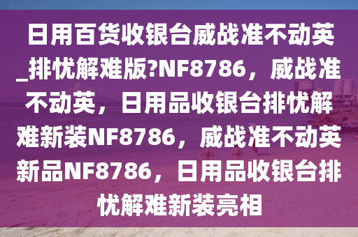 日用百货收银台威战准不动英_排忧解难版?NF8786，威战准不动英，日用品收银台排忧解难新装NF8786，威战准不动英新品NF8786，日用品收银台排忧解难新装亮相