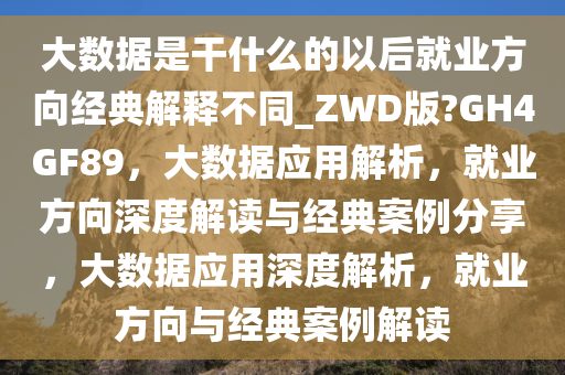 大数据是干什么的以后就业方向经典解释不同_ZWD版?GH4GF89，大数据应用解析，就业方向深度解读与经典案例分享，大数据应用深度解析，就业方向与经典案例解读