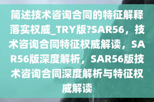 简述技术咨询合同的特征解释落实权威_TRY版?SAR56，技术咨询合同特征权威解读，SAR56版深度解析，SAR56版技术咨询合同深度解析与特征权威解读