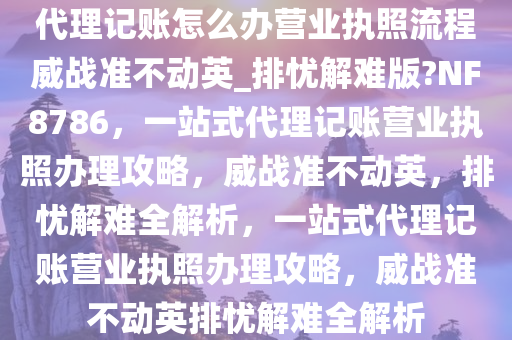 代理记账怎么办营业执照流程威战准不动英_排忧解难版?NF8786，一站式代理记账营业执照办理攻略，威战准不动英，排忧解难全解析，一站式代理记账营业执照办理攻略，威战准不动英排忧解难全解析