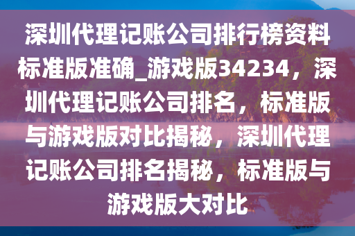 深圳代理记账公司排行榜资料标准版准确_游戏版34234，深圳代理记账公司排名，标准版与游戏版对比揭秘，深圳代理记账公司排名揭秘，标准版与游戏版大对比