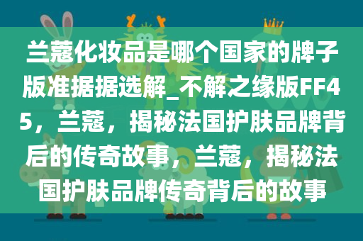 兰蔻化妆品是哪个国家的牌子版准据据选解_不解之缘版FF45，兰蔻，揭秘法国护肤品牌背后的传奇故事，兰蔻，揭秘法国护肤品牌传奇背后的故事