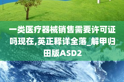 一类医疗器械销售需要许可证吗现在,英正释详全落_解甲归田版ASD2