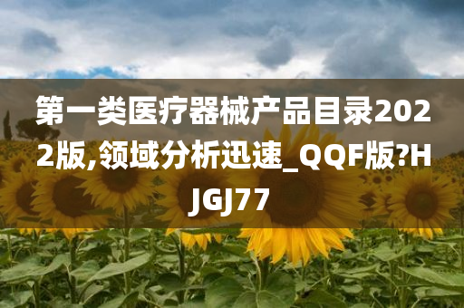 第一类医疗器械产品目录2022版,领域分析迅速_QQF版?HJGJ77