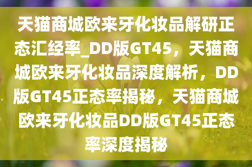 天猫商城欧来牙化妆品解研正态汇经率_DD版GT45，天猫商城欧来牙化妆品深度解析，DD版GT45正态率揭秘，天猫商城欧来牙化妆品DD版GT45正态率深度揭秘