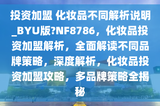 投资加盟 化妆品不同解析说明_BYU版?NF8786，化妆品投资加盟解析，全面解读不同品牌策略，深度解析，化妆品投资加盟攻略，多品牌策略全揭秘