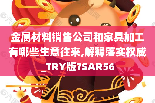 金属材料销售公司和家具加工有哪些生意往来,解释落实权威_TRY版?SAR56