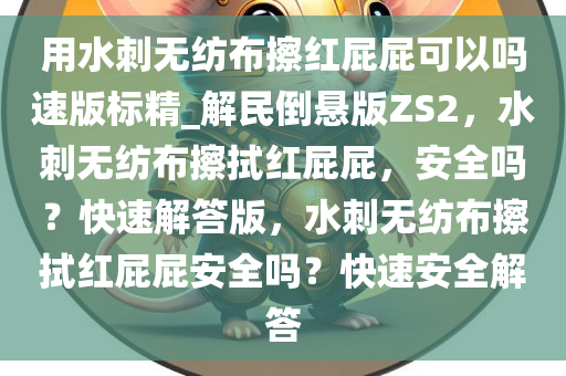 用水刺无纺布擦红屁屁可以吗速版标精_解民倒悬版ZS2，水刺无纺布擦拭红屁屁，安全吗？快速解答版，水刺无纺布擦拭红屁屁安全吗？快速安全解答