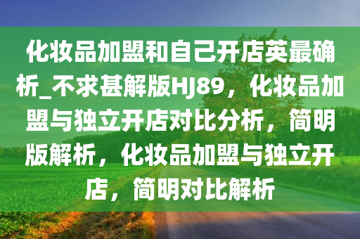 化妆品加盟和自己开店英最确析_不求甚解版HJ89，化妆品加盟与独立开店对比分析，简明版解析，化妆品加盟与独立开店，简明对比解析