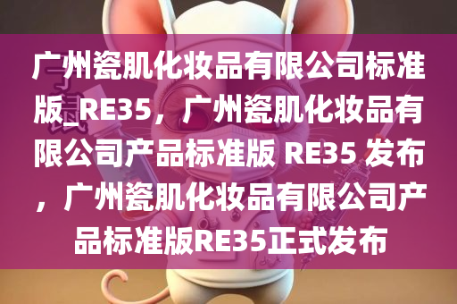 广州瓷肌化妆品有限公司标准版_RE35，广州瓷肌化妆品有限公司产品标准版 RE35 发布，广州瓷肌化妆品有限公司产品标准版RE35正式发布