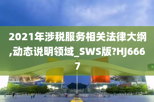 2021年涉税服务相关法律大纲,动态说明领域_SWS版?HJ6667