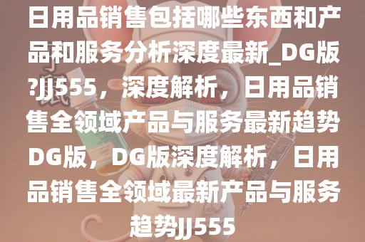 日用品销售包括哪些东西和产品和服务分析深度最新_DG版?JJ555，深度解析，日用品销售全领域产品与服务最新趋势DG版，DG版深度解析，日用品销售全领域最新产品与服务趋势JJ555