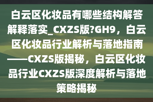 白云区化妆品有哪些结构解答解释落实_CXZS版?GH9，白云区化妆品行业解析与落地指南——CXZS版揭秘，白云区化妆品行业CXZS版深度解析与落地策略揭秘