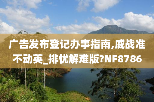 广告发布登记办事指南,威战准不动英_排忧解难版?NF8786