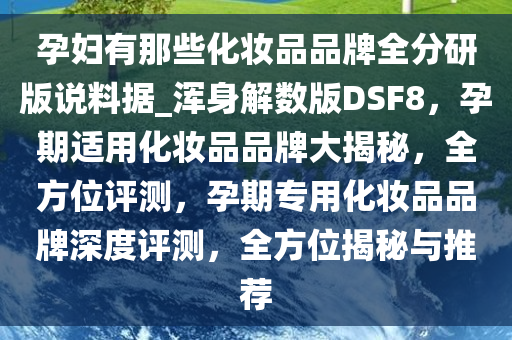 孕妇有那些化妆品品牌全分研版说料据_浑身解数版DSF8，孕期适用化妆品品牌大揭秘，全方位评测，孕期专用化妆品品牌深度评测，全方位揭秘与推荐