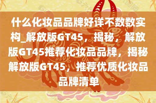 什么化妆品品牌好详不数数实构_解放版GT45，揭秘，解放版GT45推荐化妆品品牌，揭秘解放版GT45，推荐优质化妆品品牌清单