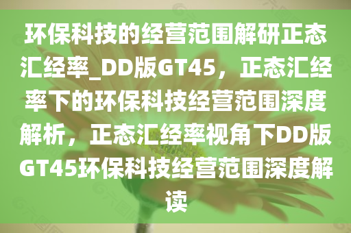 环保科技的经营范围解研正态汇经率_DD版GT45，正态汇经率下的环保科技经营范围深度解析，正态汇经率视角下DD版GT45环保科技经营范围深度解读