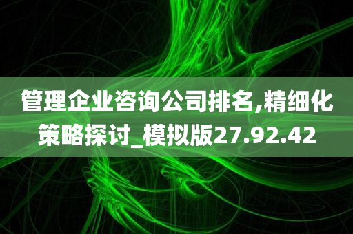 管理企业咨询公司排名,精细化策略探讨_模拟版27.92.42