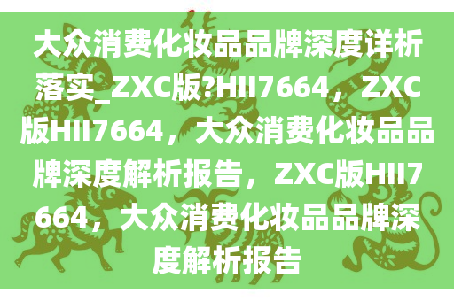 大众消费化妆品品牌深度详析落实_ZXC版?HII7664，ZXC版HII7664，大众消费化妆品品牌深度解析报告，ZXC版HII7664，大众消费化妆品品牌深度解析报告