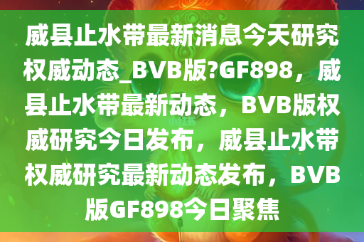 威县止水带最新消息今天研究权威动态_BVB版?GF898，威县止水带最新动态，BVB版权威研究今日发布，威县止水带权威研究最新动态发布，BVB版GF898今日聚焦