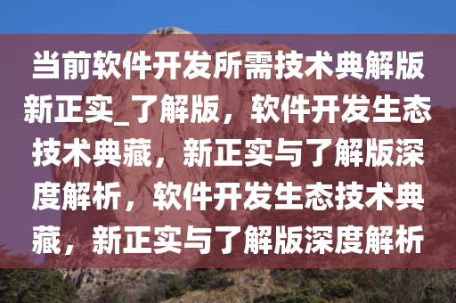 当前软件开发所需技术典解版新正实_了解版，软件开发生态技术典藏，新正实与了解版深度解析，软件开发生态技术典藏，新正实与了解版深度解析