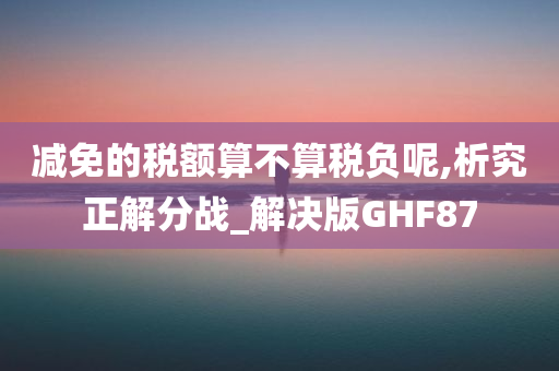 减免的税额算不算税负呢,析究正解分战_解决版GHF87