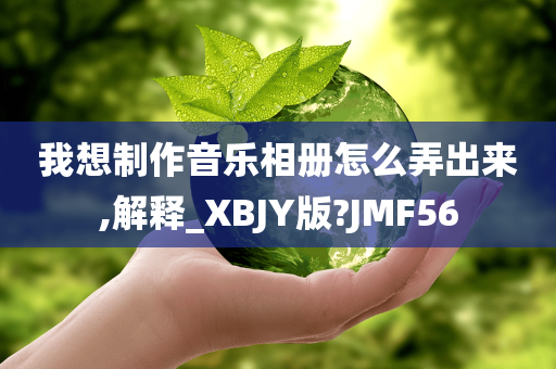 我想制作音乐相册怎么弄出来,解释_XBJY版?JMF56