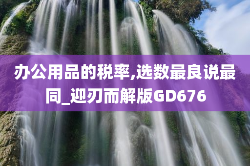 办公用品的税率,选数最良说最同_迎刃而解版GD676