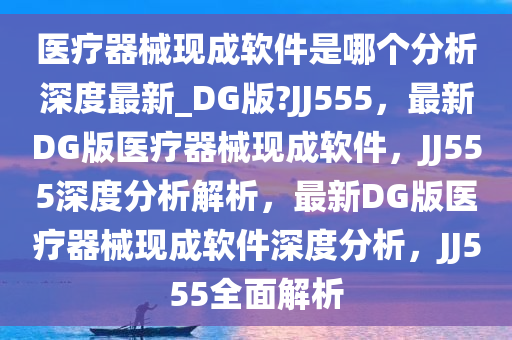 医疗器械现成软件是哪个分析深度最新_DG版?JJ555，最新DG版医疗器械现成软件，JJ555深度分析解析，最新DG版医疗器械现成软件深度分析，JJ555全面解析