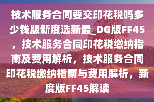 技术服务合同要交印花税吗多少钱版新度选新最_DG版FF45，技术服务合同印花税缴纳指南及费用解析，技术服务合同印花税缴纳指南与费用解析，新度版FF45解读