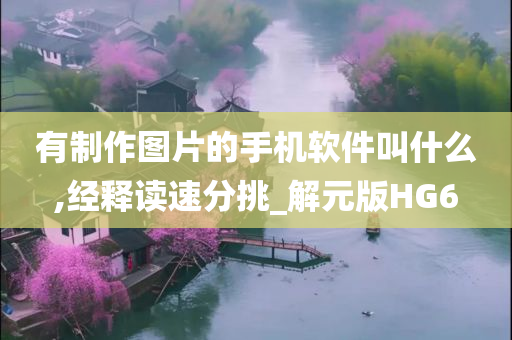 有制作图片的手机软件叫什么,经释读速分挑_解元版HG6