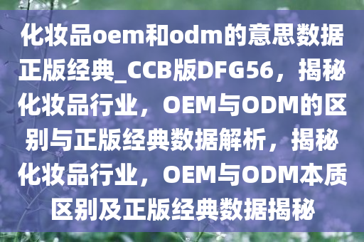 化妆品oem和odm的意思数据正版经典_CCB版DFG56，揭秘化妆品行业，OEM与ODM的区别与正版经典数据解析，揭秘化妆品行业，OEM与ODM本质区别及正版经典数据揭秘