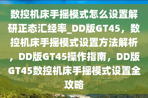 数控机床手摇模式怎么设置解研正态汇经率_DD版GT45，数控机床手摇模式设置方法解析，DD版GT45操作指南，DD版GT45数控机床手摇模式设置全攻略