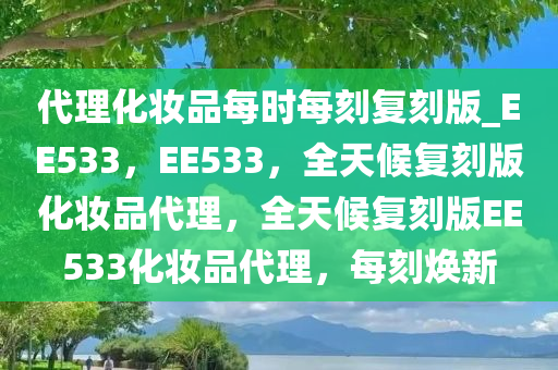 代理化妆品每时每刻复刻版_EE533，EE533，全天候复刻版化妆品代理，全天候复刻版EE533化妆品代理，每刻焕新