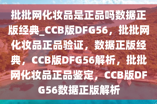 批批网化妆品是正品吗数据正版经典_CCB版DFG56，批批网化妆品正品验证，数据正版经典，CCB版DFG56解析，批批网化妆品正品鉴定，CCB版DFG56数据正版解析