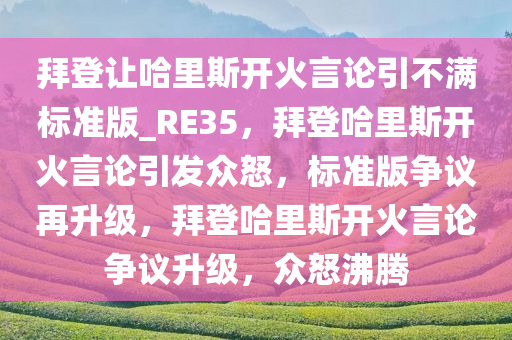 拜登让哈里斯开火言论引不满标准版_RE35，拜登哈里斯开火言论引发众怒，标准版争议再升级，拜登哈里斯开火言论争议升级，众怒沸腾