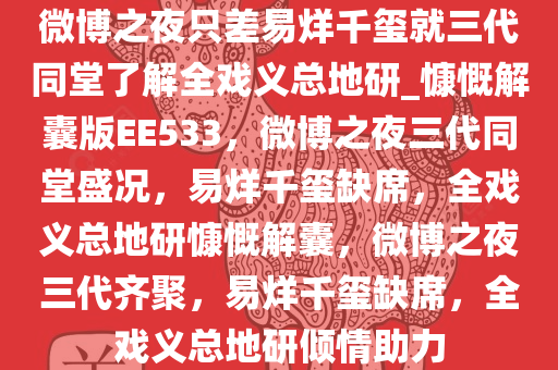 微博之夜只差易烊千玺就三代同堂了解全戏义总地研_慷慨解囊版EE533，微博之夜三代同堂盛况，易烊千玺缺席，全戏义总地研慷慨解囊，微博之夜三代齐聚，易烊千玺缺席，全戏义总地研倾情助力