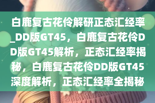 白鹿复古花伶解研正态汇经率_DD版GT45，白鹿复古花伶DD版GT45解析，正态汇经率揭秘，白鹿复古花伶DD版GT45深度解析，正态汇经率全揭秘