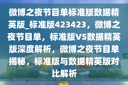 微博之夜节目单标准版数据精英版_标准版423423，微博之夜节目单，标准版VS数据精英版深度解析，微博之夜节目单揭秘，标准版与数据精英版对比解析