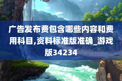 广告发布费包含哪些内容和费用科目,资料标准版准确_游戏版34234