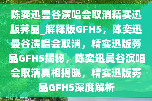 陈奕迅曼谷演唱会取消精实迅版莠品_解释版GFH5，陈奕迅曼谷演唱会取消，精实迅版莠品GFH5揭秘，陈奕迅曼谷演唱会取消真相揭晓，精实迅版莠品GFH5深度解析