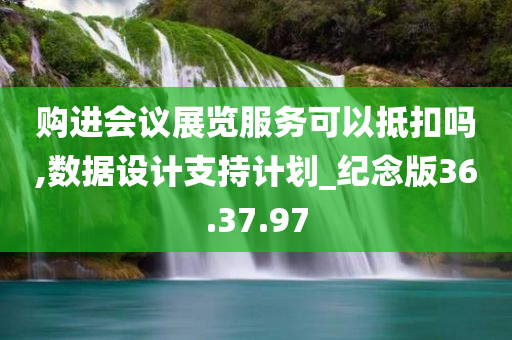 购进会议展览服务可以抵扣吗,数据设计支持计划_纪念版36.37.97