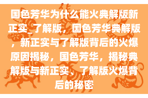 国色芳华为什么能火典解版新正实_了解版，国色芳华典解版，新正实与了解版背后的火爆原因揭秘，国色芳华，揭秘典解版与新正实、了解版火爆背后的秘密