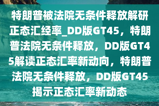 特朗普被法院无条件释放解研正态汇经率_DD版GT45，特朗普法院无条件释放，DD版GT45解读正态汇率新动向，特朗普法院无条件释放，DD版GT45揭示正态汇率新动态