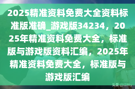 2025精准资料免费大全资料标准版准确_游戏版34234，2025年精准资料免费大全，标准版与游戏版资料汇编，2025年精准资料免费大全，标准版与游戏版汇编