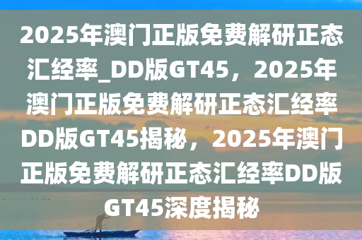 2025年澳门正版免费解研正态汇经率_DD版GT45，2025年澳门正版免费解研正态汇经率DD版GT45揭秘，2025年澳门正版免费解研正态汇经率DD版GT45深度揭秘